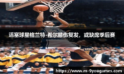 活塞球星格兰特-希尔膝伤复发，或缺席季后赛