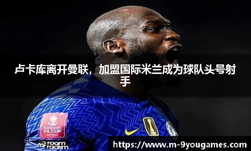 卢卡库离开曼联，加盟国际米兰成为球队头号射手