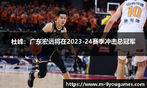 杜峰：广东宏远将在2023-24赛季冲击总冠军