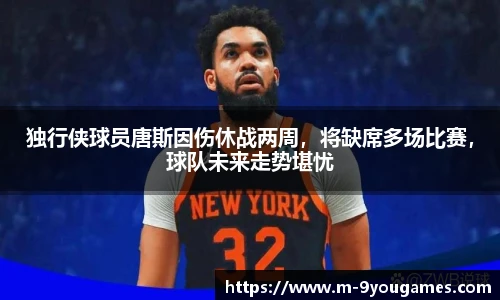 独行侠球员唐斯因伤休战两周，将缺席多场比赛，球队未来走势堪忧