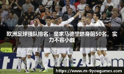 欧洲足球强队排名：皇家马德里跻身前50名，实力不容小觑