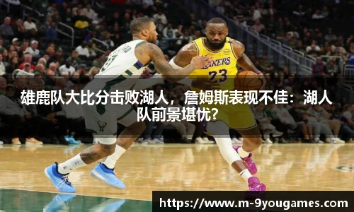 雄鹿队大比分击败湖人，詹姆斯表现不佳：湖人队前景堪忧？