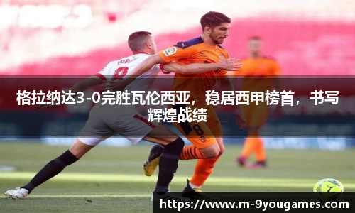 格拉纳达3-0完胜瓦伦西亚，稳居西甲榜首，书写辉煌战绩