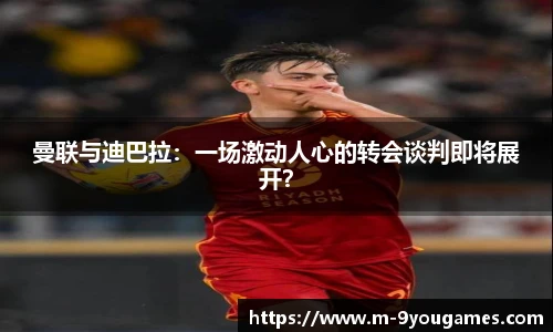 曼联与迪巴拉：一场激动人心的转会谈判即将展开？