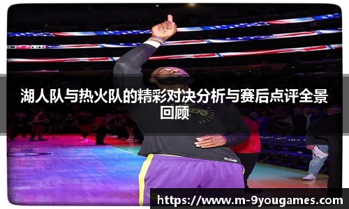 湖人队与热火队的精彩对决分析与赛后点评全景回顾