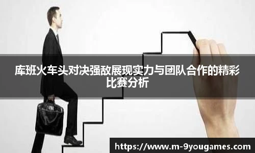 库班火车头对决强敌展现实力与团队合作的精彩比赛分析