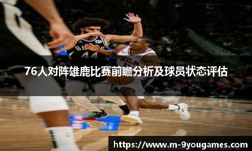 76人对阵雄鹿比赛前瞻分析及球员状态评估