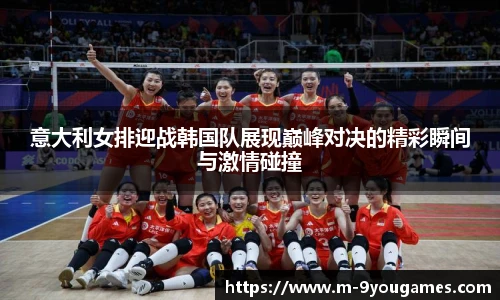 意大利女排迎战韩国队展现巅峰对决的精彩瞬间与激情碰撞