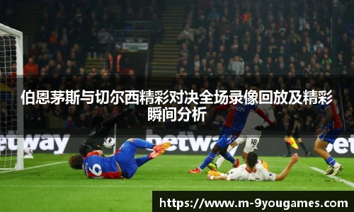 伯恩茅斯与切尔西精彩对决全场录像回放及精彩瞬间分析