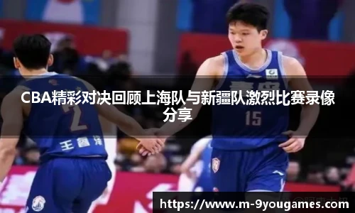 CBA精彩对决回顾上海队与新疆队激烈比赛录像分享